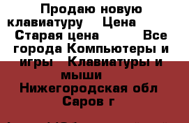 “Продаю новую клавиатуру“ › Цена ­ 500 › Старая цена ­ 750 - Все города Компьютеры и игры » Клавиатуры и мыши   . Нижегородская обл.,Саров г.